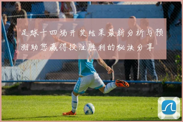 足球十四场开奖结果最新分析与预测助您赢得投注胜利的秘诀分享