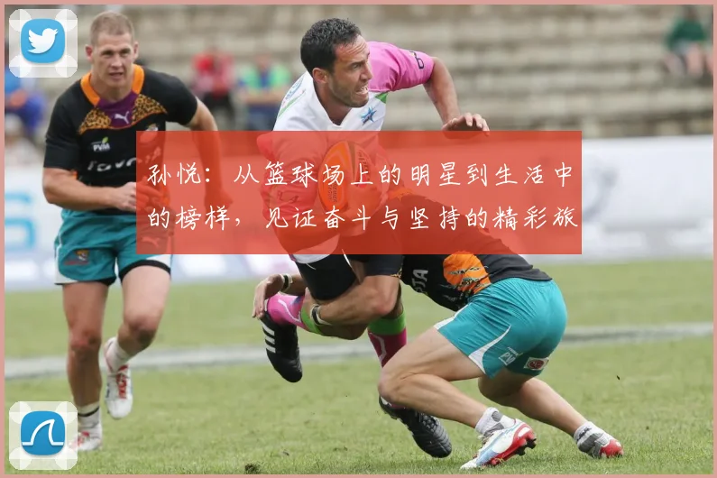 孙悦：从篮球场上的明星到生活中的榜样，见证奋斗与坚持的精彩旅程