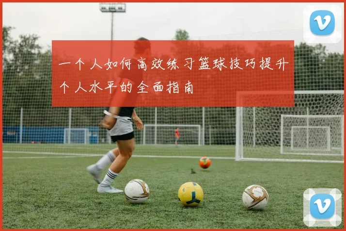 一个人如何高效练习篮球技巧提升个人水平的全面指南