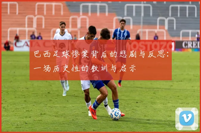 巴西足球惨案背后的悲剧与反思：一场历史性的教训与启示