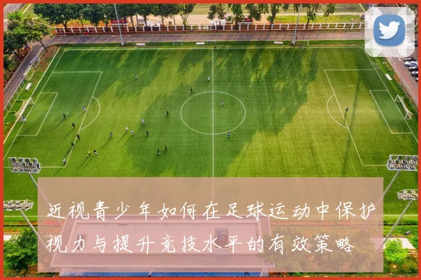 近视青少年如何在足球运动中保护视力与提升竞技水平的有效策略