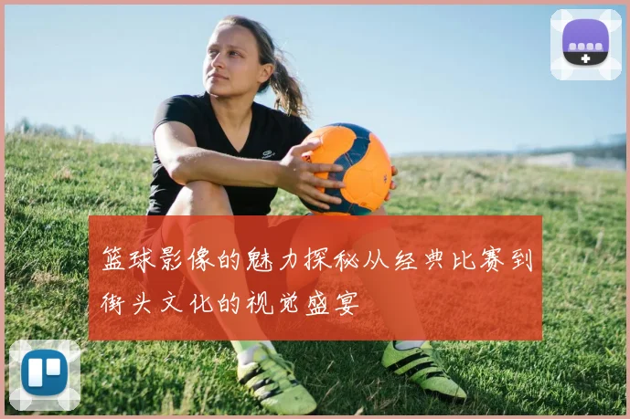 篮球影像的魅力探秘从经典比赛到街头文化的视觉盛宴