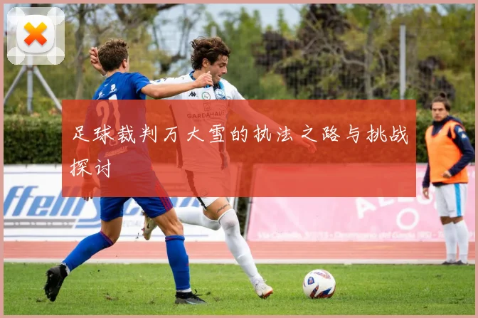 足球裁判万大雪的执法之路与挑战探讨