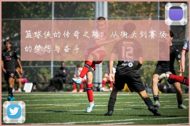 篮球侠的传奇之路：从街头到赛场的梦想与奋斗