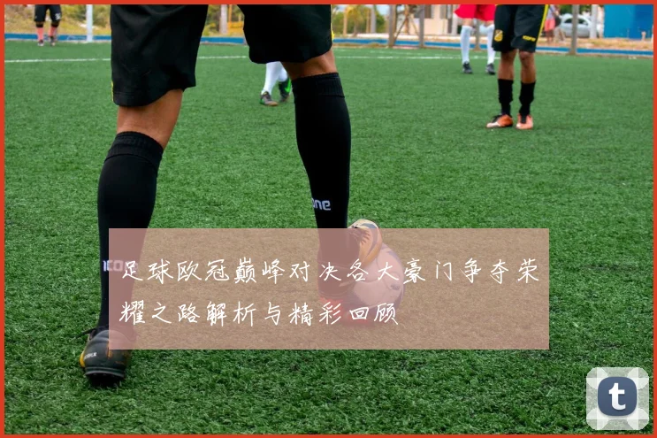 足球欧冠巅峰对决各大豪门争夺荣耀之路解析与精彩回顾
