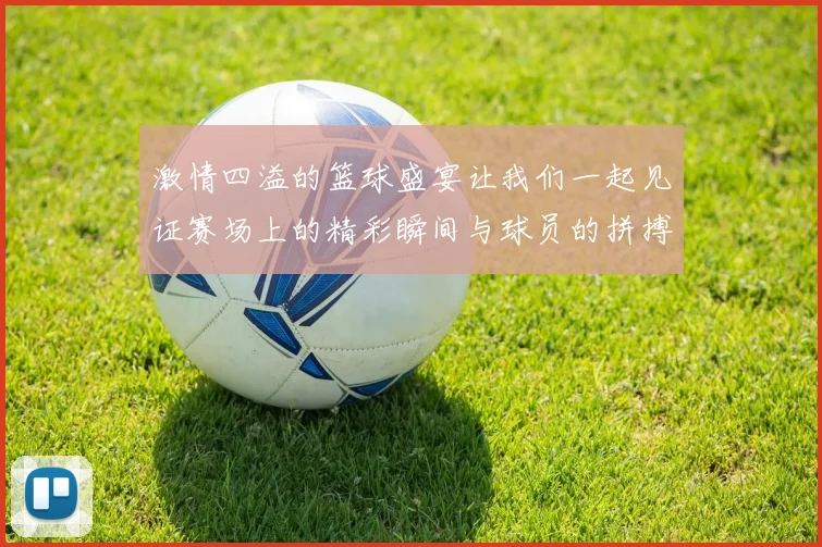 激情四溢的篮球盛宴让我们一起见证赛场上的精彩瞬间与球员的拼搏精神