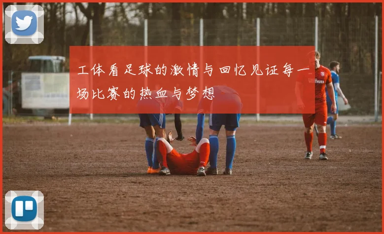 工体看足球的激情与回忆见证每一场比赛的热血与梦想