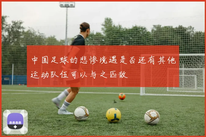中国足球的悲惨境遇是否还有其他运动队伍可以与之匹敌