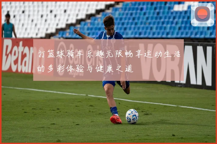 打篮球骑车乐趣无限畅享运动生活的多彩体验与健康之道