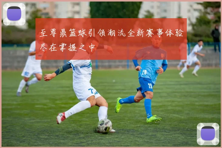 至尊鼎篮球引领潮流全新赛事体验尽在掌握之中