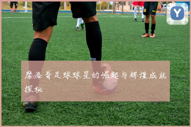 摩洛哥足球球星的崛起与辉煌成就探秘