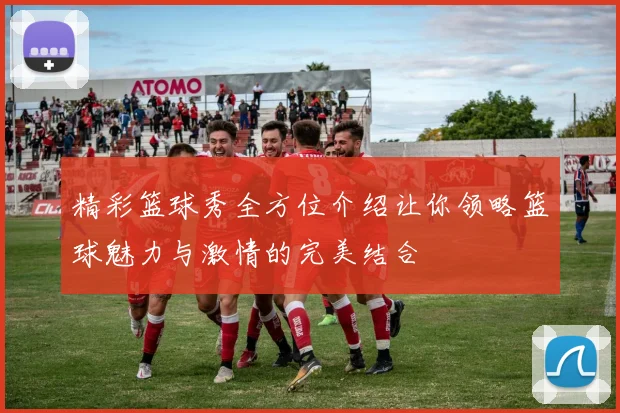 精彩篮球秀全方位介绍让你领略篮球魅力与激情的完美结合