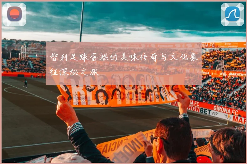 智利足球蛋糕的美味传奇与文化象征探秘之旅