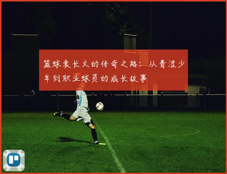 篮球袁长文的传奇之路：从青涩少年到职业球员的成长故事