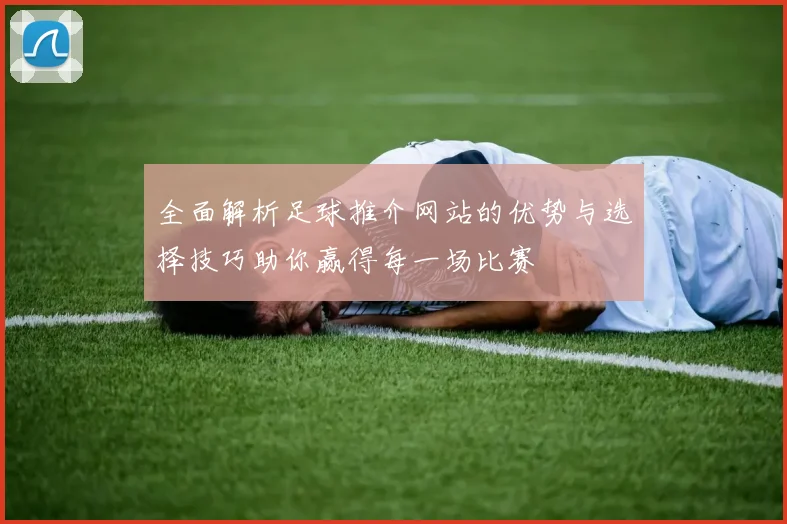全面解析足球推介网站的优势与选择技巧助你赢得每一场比赛