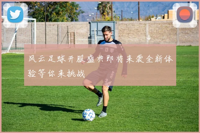 风云足球开服盛典即将来袭全新体验等你来挑战