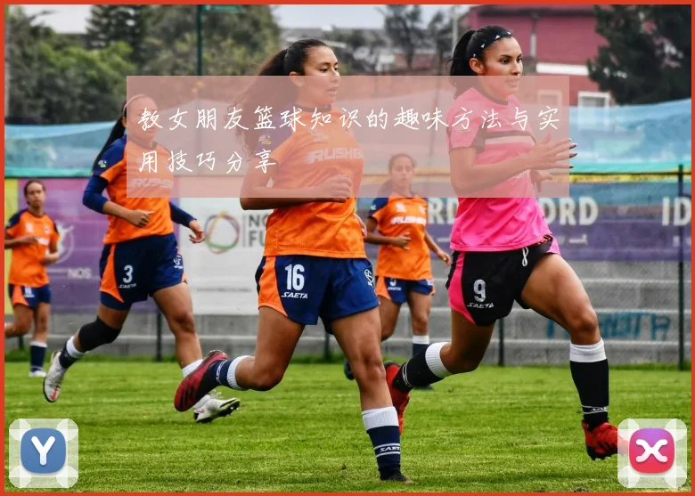 教女朋友篮球知识的趣味方法与实用技巧分享